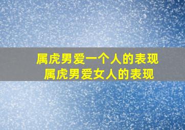 属虎男爱一个人的表现 属虎男爱女人的表现